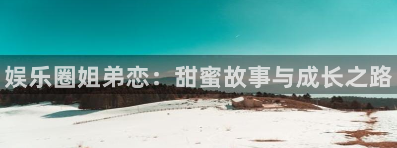 星空娱乐：娱乐圈姐弟恋：甜蜜故事与成长之路