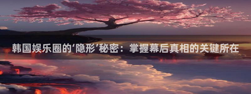 93299星空娱乐：韩国娱乐圈的‘隐形’秘密：掌握幕后真相的关键所在