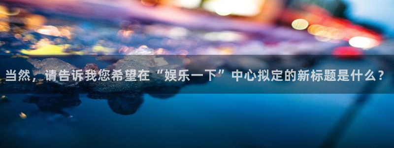 下载星空娱乐：当然，请告诉我您希望在“娱乐一下”中心拟定的新标题是什么？