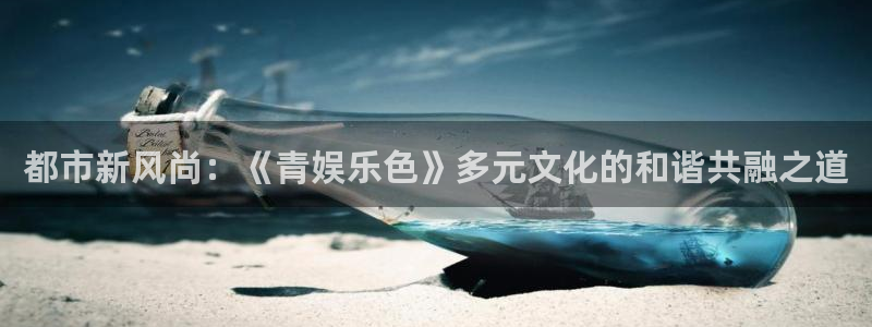 星空娱乐传媒：都市新风尚：《青娱乐色》多元文化的和谐共融之道