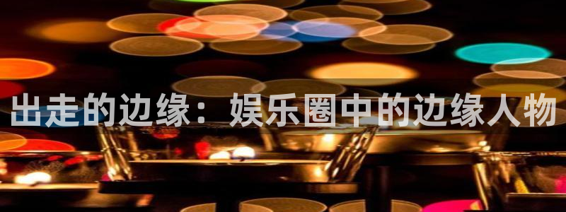 星空娱乐网址：出走的边缘：娱乐圈中的边缘人物