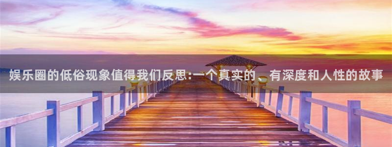 星空娱乐网站：娱乐圈的低俗现象值得我们反思:一个真实的、有深度和人性的故事